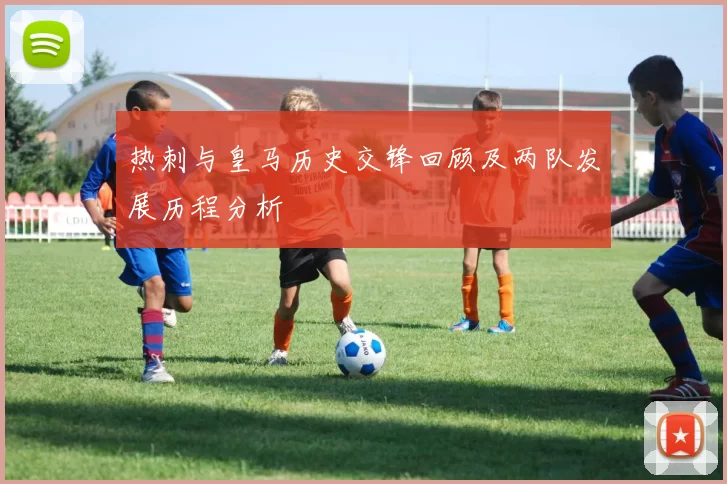 热刺与皇马历史交锋回顾及两队发展历程分析