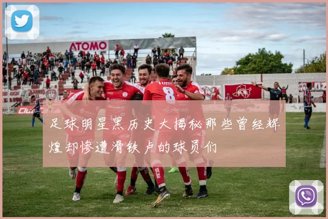 足球明星黑历史大揭秘那些曾经辉煌却惨遭滑铁卢的球员们