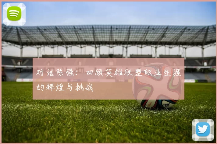 对话陈强：回顾英雄联盟职业生涯的辉煌与挑战