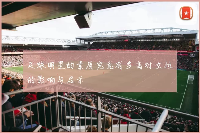 足球明星的素质究竟有多高对女性的影响与启示