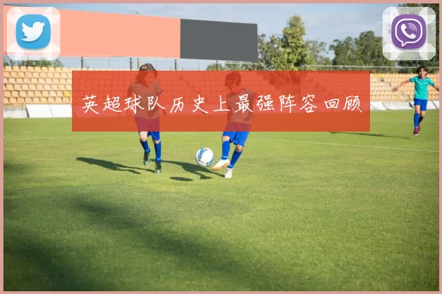 英超球队历史上最强阵容回顾