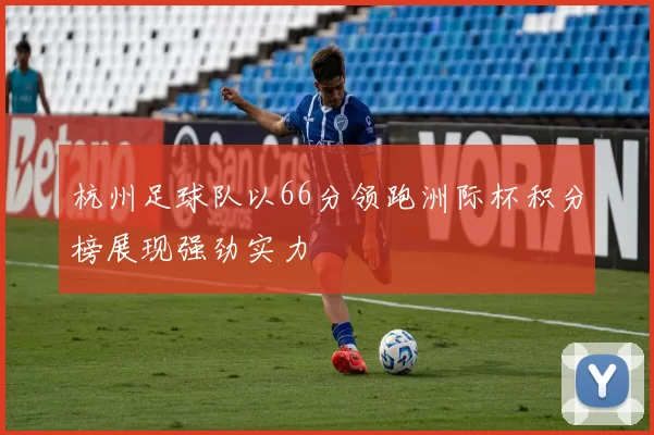杭州足球队以66分领跑洲际杯积分榜展现强劲实力