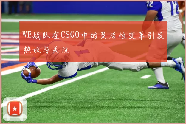 WE战队在CSGO中的灵活性变革引发热议与关注