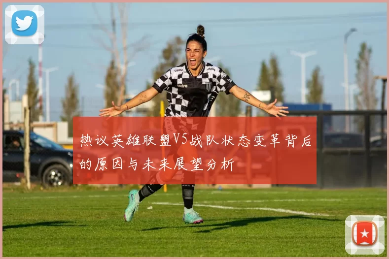 热议英雄联盟V5战队状态变革背后的原因与未来展望分析