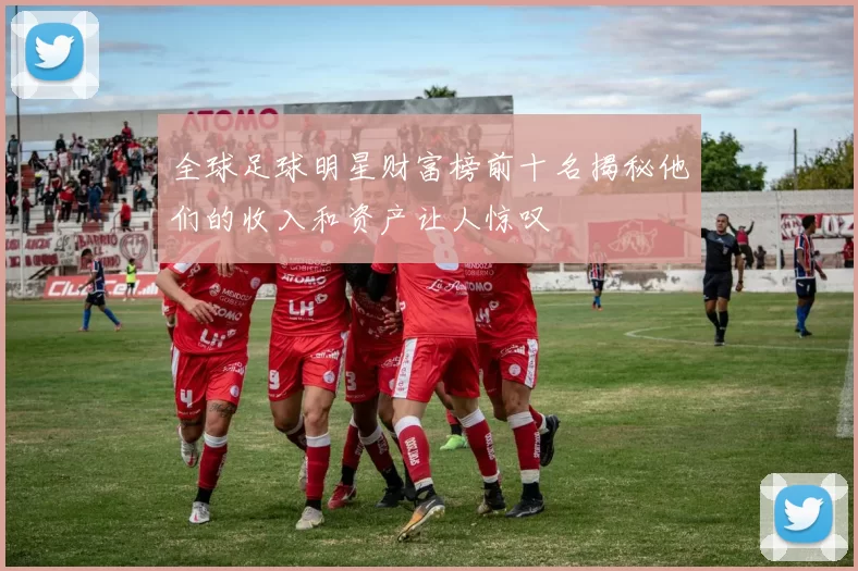全球足球明星财富榜前十名揭秘他们的收入和资产让人惊叹
