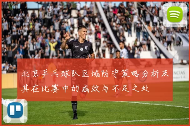北京乒乓球队区域防守策略分析及其在比赛中的成效与不足之处