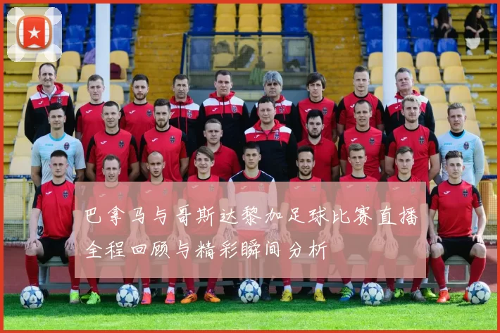 巴拿马与哥斯达黎加足球比赛直播全程回顾与精彩瞬间分析