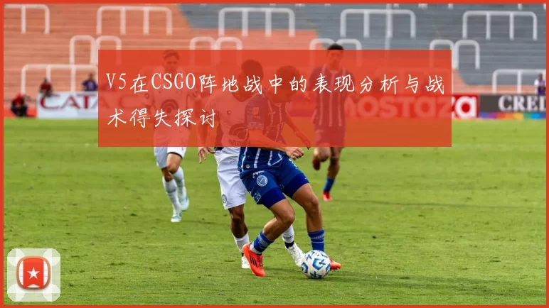 V5在CSGO阵地战中的表现分析与战术得失探讨