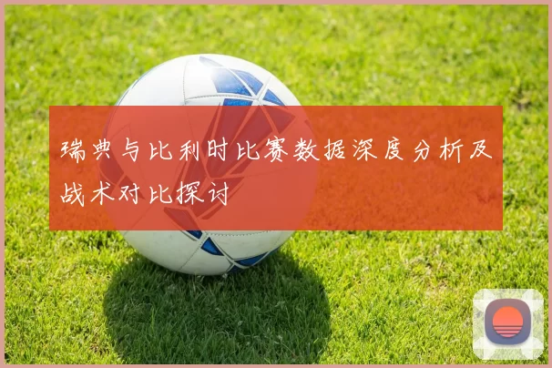 瑞典与比利时比赛数据深度分析及战术对比探讨