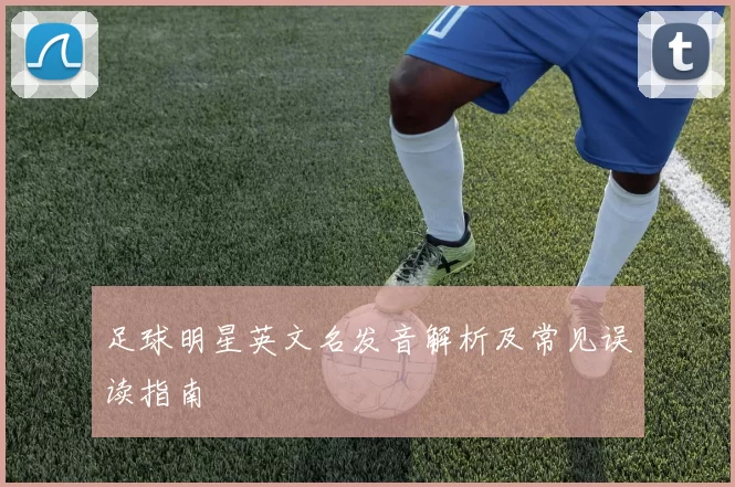 足球明星英文名发音解析及常见误读指南