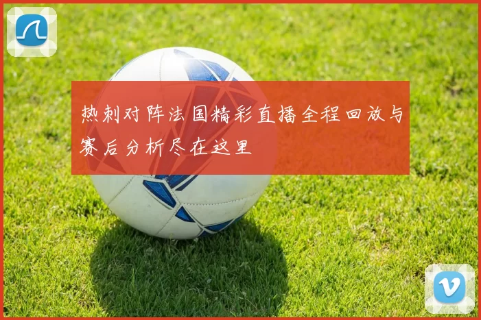 热刺对阵法国精彩直播全程回放与赛后分析尽在这里