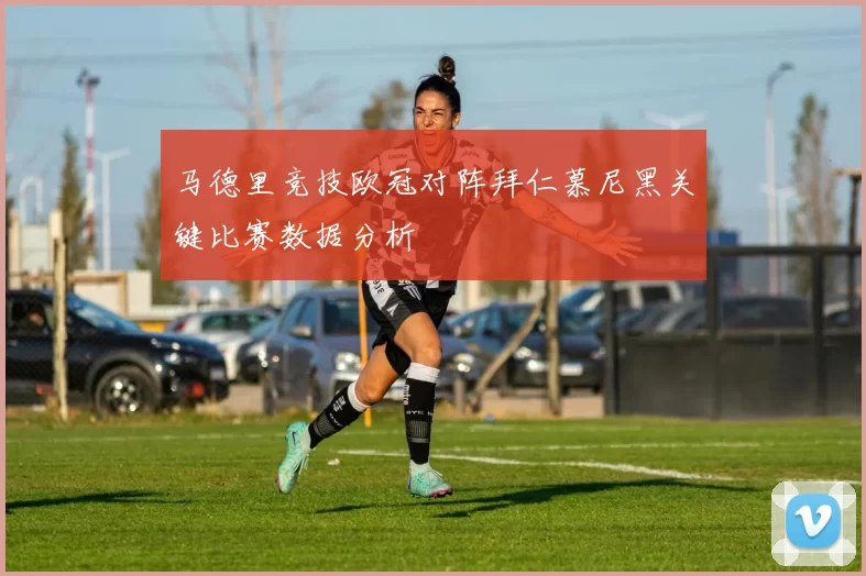 马德里竞技欧冠对阵拜仁慕尼黑关键比赛数据分析