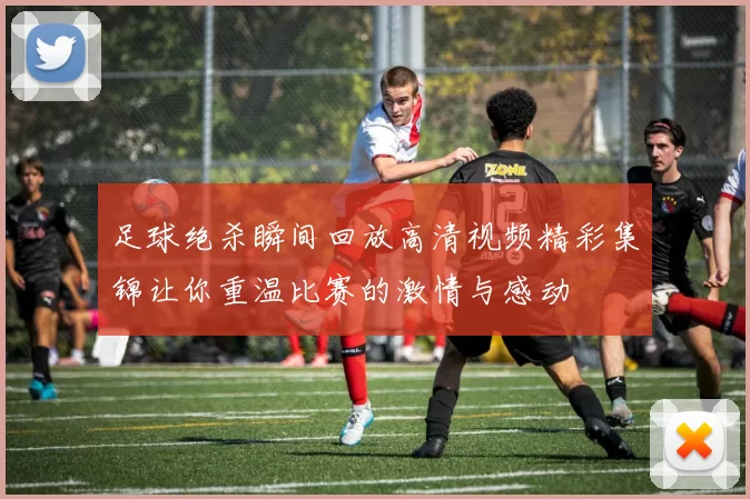 足球绝杀瞬间回放高清视频精彩集锦让你重温比赛的激情与感动