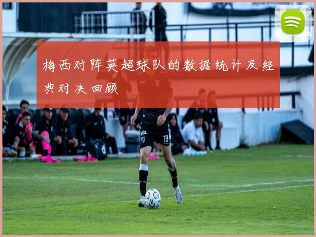 梅西对阵英超球队的数据统计及经典对决回顾