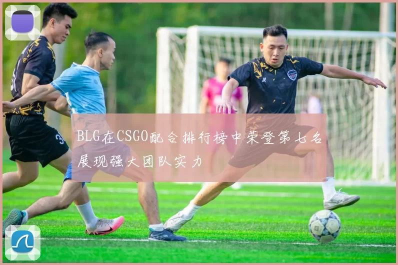 BLG在CSGO配合排行榜中荣登第七名展现强大团队实力