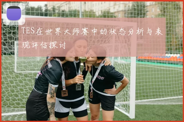 TES在世界大师赛中的状态分析与表现评估探讨