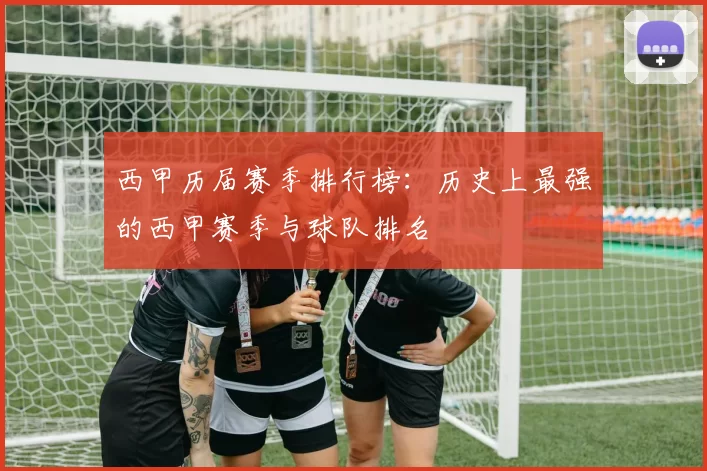 西甲历届赛季排行榜：历史上最强的西甲赛季与球队排名