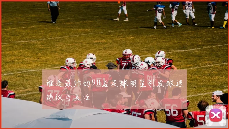 谁是最帅的90后足球明星引发球迷热议与关注