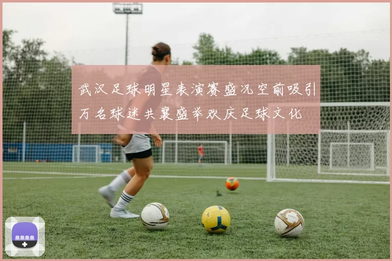 武汉足球明星表演赛盛况空前吸引万名球迷共襄盛举欢庆足球文化