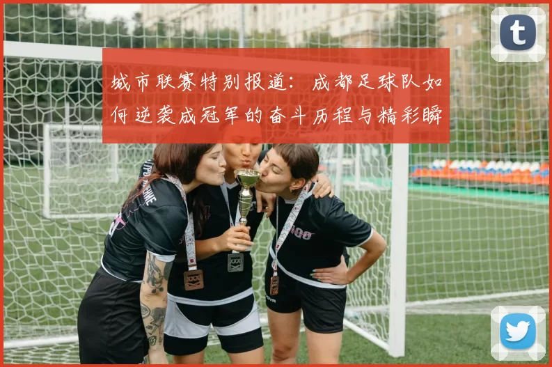 城市联赛特别报道：成都足球队如何逆袭成冠军的奋斗历程与精彩瞬间