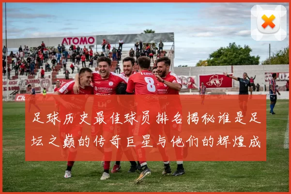 足球历史最佳球员排名揭秘谁是足坛之巅的传奇巨星与他们的辉煌成就