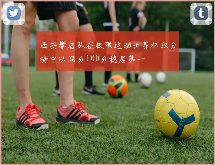 西安攀岩队在极限运动世界杯积分榜中以满分100分稳居第一