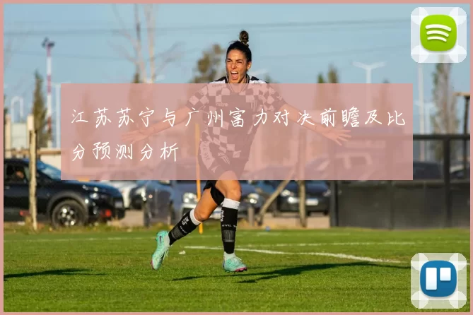 江苏苏宁与广州富力对决前瞻及比分预测分析