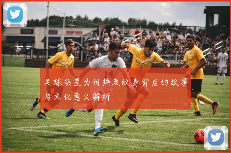 足球明星为何热衷纹身背后的故事与文化意义解析
