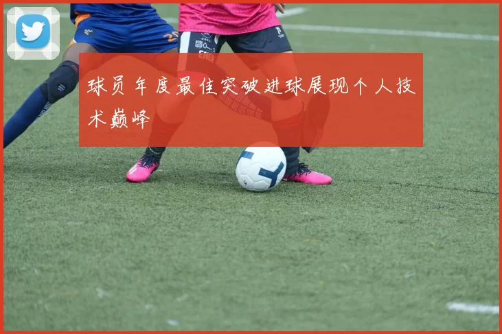 球员年度最佳突破进球展现个人技术巅峰
