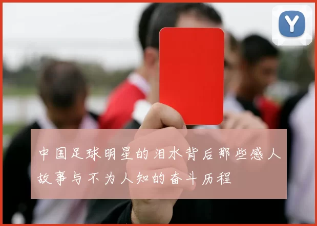 中国足球明星的泪水背后那些感人故事与不为人知的奋斗历程