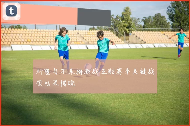 科隆与不来梅激战正酣赛季关键战役结果揭晓