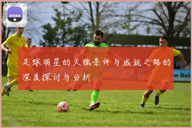 足球明星的天赋条件与成就之路的深度探讨与分析