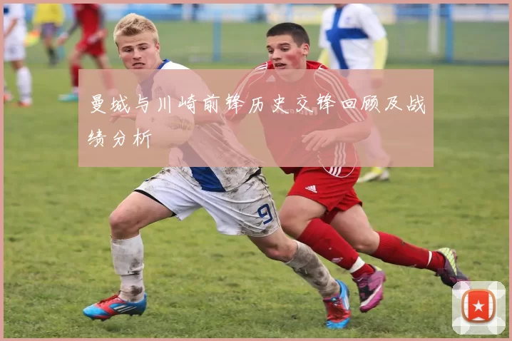 曼城与川崎前锋历史交锋回顾及战绩分析