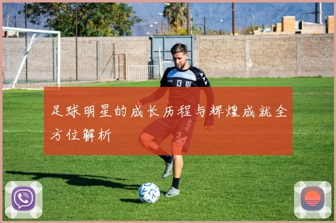 足球明星的成长历程与辉煌成就全方位解析