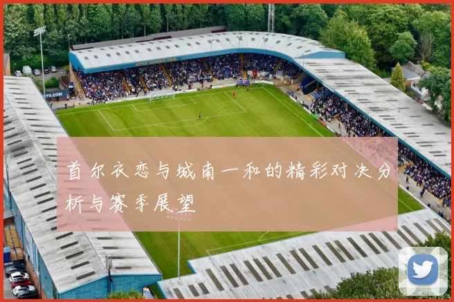 首尔衣恋与城南一和的精彩对决分析与赛季展望
