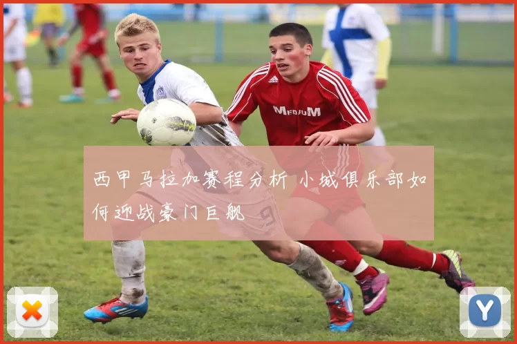 西甲马拉加赛程分析 小城俱乐部如何迎战豪门巨舰