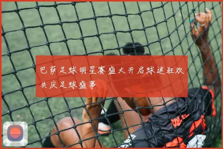 巴萨足球明星赛盛大开启球迷狂欢共庆足球盛事