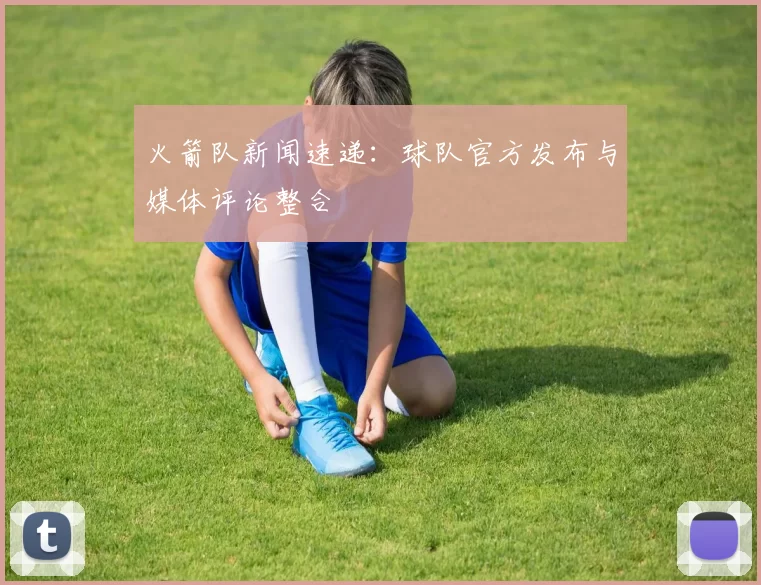 火箭队新闻速递：球队官方发布与媒体评论整合