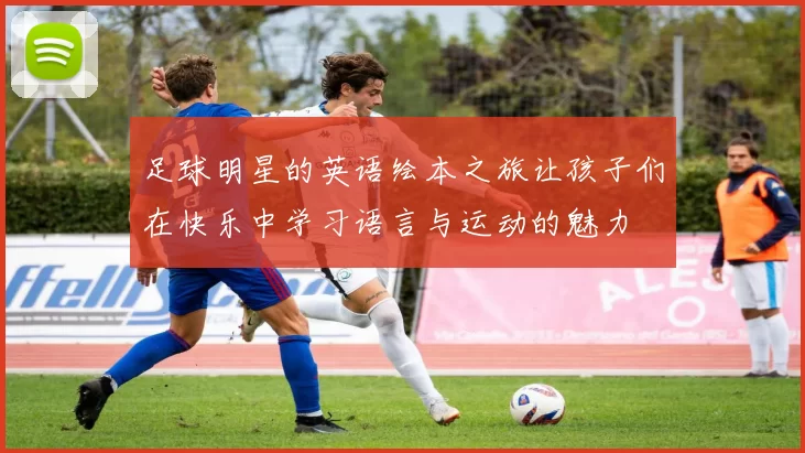 足球明星的英语绘本之旅让孩子们在快乐中学习语言与运动的魅力