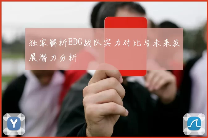 独家解析EDG战队实力对比与未来发展潜力分析
