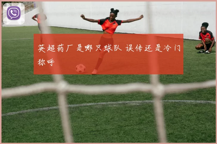 英超药厂是哪只球队 误传还是冷门称呼