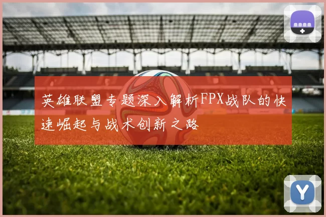 英雄联盟专题深入解析FPX战队的快速崛起与战术创新之路