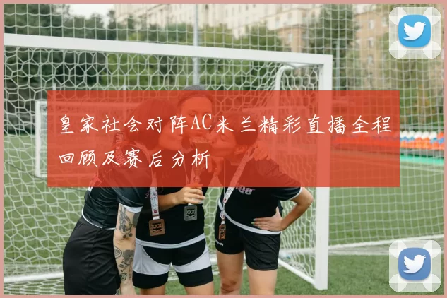 皇家社会对阵AC米兰精彩直播全程回顾及赛后分析