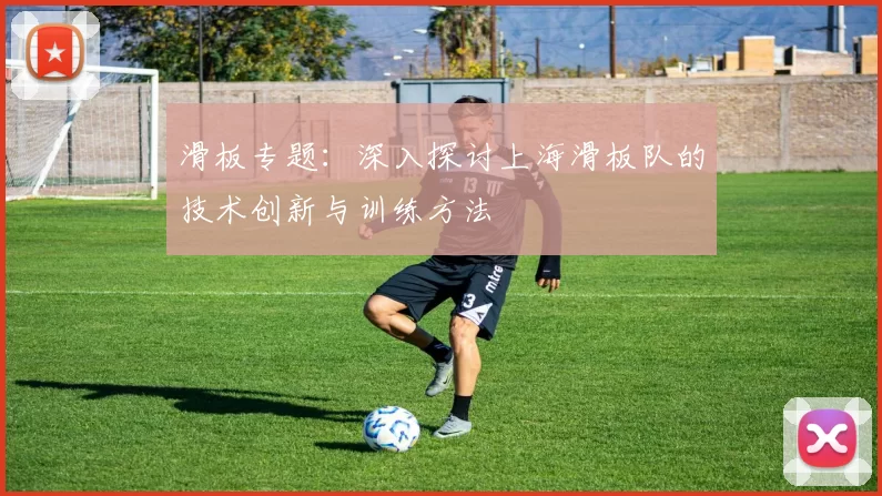 滑板专题：深入探讨上海滑板队的技术创新与训练方法