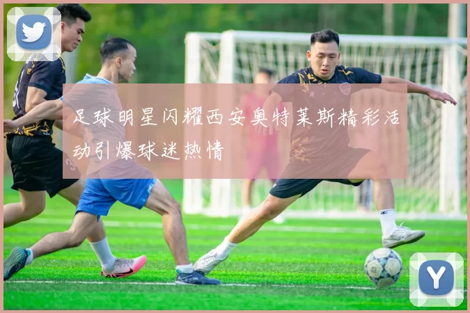 足球明星闪耀西安奥特莱斯精彩活动引爆球迷热情