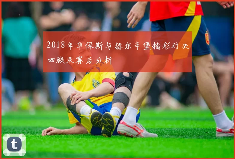 2018年华保斯与赫尔辛堡精彩对决回顾及赛后分析