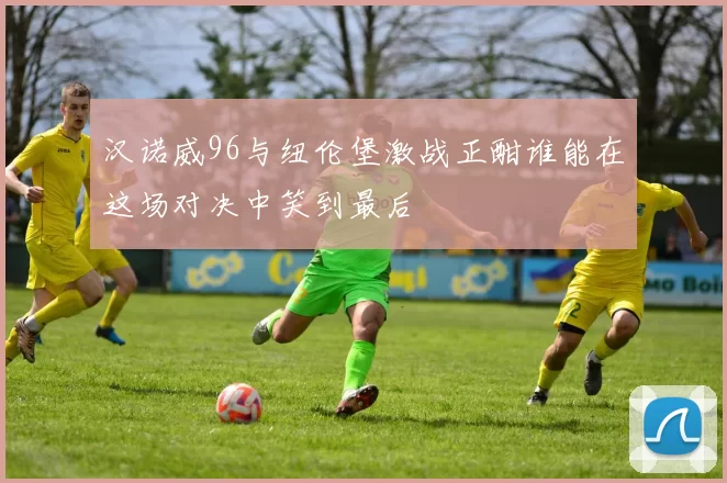 汉诺威96与纽伦堡激战正酣谁能在这场对决中笑到最后