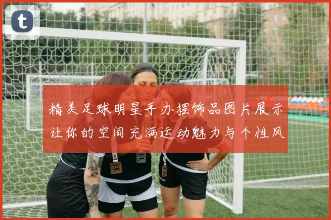 精美足球明星手办摆饰品图片展示让你的空间充满运动魅力与个性风格
