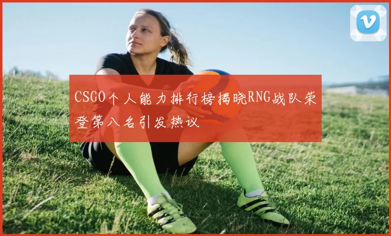 CSGO个人能力排行榜揭晓RNG战队荣登第八名引发热议