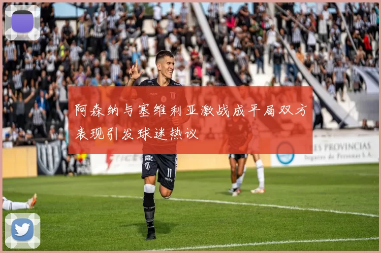 阿森纳与塞维利亚激战成平局双方表现引发球迷热议